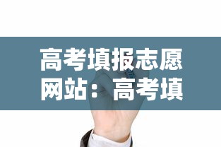 高考填报志愿网站:高考填报志愿网址入口 高考填报志愿网站:高考填报志愿网址入口