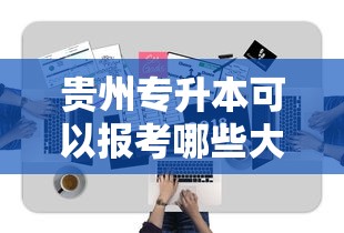 贵州专升本可以报考哪些大学 → 贵州专升本可以报考哪些大学脱贫家庭毕业生