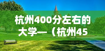 杭州400分左右的大学—（杭州450分能上什么大学）