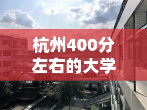杭州400分左右的大学—（杭州450分能上什么大学）