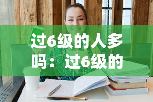 过6级的人多吗:过6级的人多吗?达到619分是什么水平? 过6级的人多吗:过6级的人多吗?达到619分是什么水平?