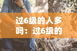 过6级的人多吗:过6级的人多吗?达到619分是什么水平? 过6级的人多吗:过6级的人多吗?达到619分是什么水平?