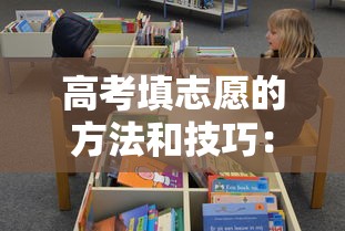 高考填志愿的方法和技巧:高考填志愿的方法和技巧 高考填志愿的方法和技巧:高考填志愿的方法和技巧
