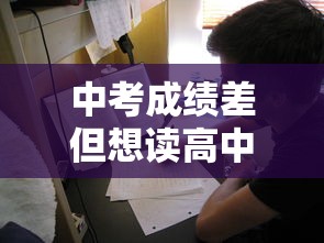 中考成绩差但想读高中怎么办—(成绩差是否要放弃中考) 中考成绩差但想读高中怎么办—(成绩差是否要放弃中考)