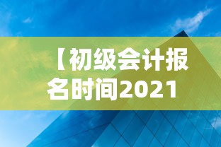 【初级会计报名时间2021年下半年·初级会计师报名时间2021】 【初级会计报名时间2021年下半年·初级会计师报名时间2021】