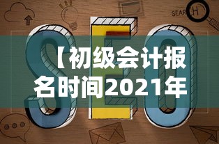 【初级会计报名时间2021年下半年·初级会计师报名时间2021】 【初级会计报名时间2021年下半年·初级会计师报名时间2021】