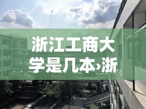 浙江工商大学是几本›浙江工商大学是211或985吗 浙江工商大学是几本›浙江工商大学是211或985吗