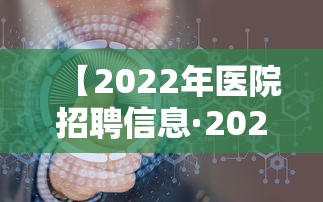 【2022年医院招聘信息·2022年医院招聘信息最新】 【2022年医院招聘信息·2022年医院招聘信息最新】