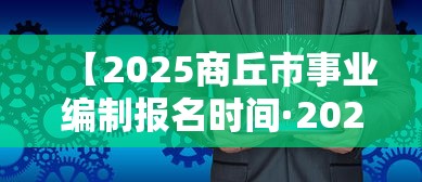 【2025商丘市事业编制报名时间·2025年商丘市选调公务员】 【2025商丘市事业编制报名时间·2025年商丘市选调公务员】
