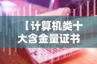 【计算机类十大含金量证书,计算机类有含金量证书】 【计算机类十大含金量证书,计算机类有含金量证书】