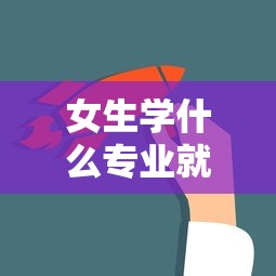 女生学什么专业就业前景好—(女生学什么专业就业前景好且稳定) 女生学什么专业就业前景好—(女生学什么专业就业前景好且稳定)