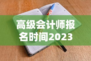 高级会计师报名时间2023年：高级会计师报名时间2023年考试