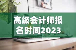 高级会计师报名时间2023年：高级会计师报名时间2023年考试