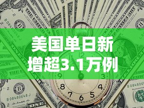 美国单日新增超3.1万例：美国确认3例禽流感
