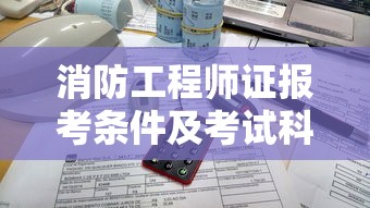 消防工程师证报考条件及考试科目—(消防工程师证报考条件是什么学历) 消防工程师证报考条件及考试科目—(消防工程师证报考条件是什么学历)