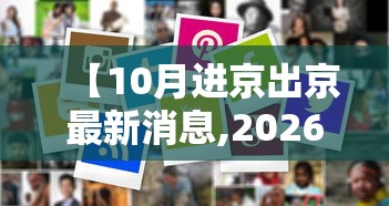 【10月进京出京最新消息,2026年10月1日后可以进京信访吗】