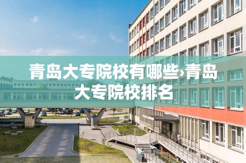 青岛大专院校有哪些›青岛大专院校排名 青岛大专院校有哪些›青岛大专院校排名
