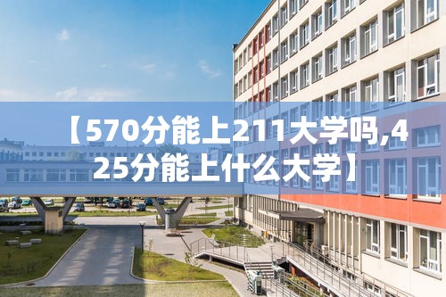 【570分能上211大学吗,425分能上什么大学】