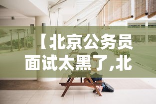 【北京公务员面试太黑了,北京公务员面试培训机构排名】