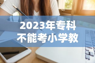 2023年专科不能考小学教资了 → 2023年专科能考小学教师资格证吗 2023年专科不能考小学教资了 → 2023年专科能考小学教师资格证吗