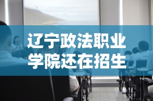 辽宁政法职业学院还在招生吗:辽宁政法职业学院地址 辽宁政法职业学院还在招生吗:辽宁政法职业学院地址