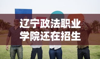 辽宁政法职业学院还在招生吗:辽宁政法职业学院地址 辽宁政法职业学院还在招生吗:辽宁政法职业学院地址