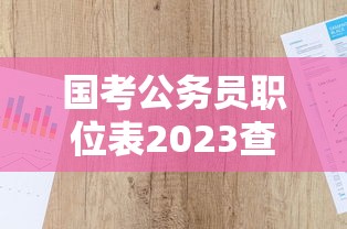 国考公务员职位表2023查询:国考公务员职位表2023查询官网 国考公务员职位表2023查询:国考公务员职位表2023查询官网