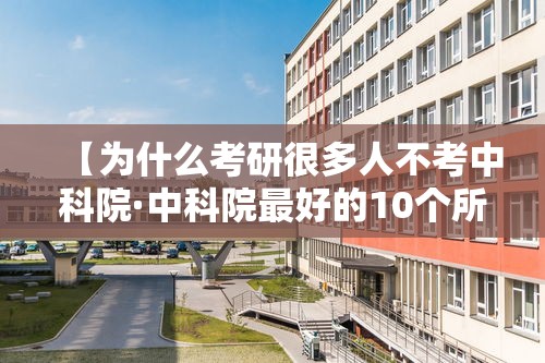 【为什么考研很多人不考中科院·中科院最好的10个所】