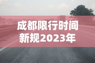 成都限行时间新规2023年2月:成都限行时间新规2023年2月1日 成都限行时间新规2023年2月:成都限行时间新规2023年2月1日