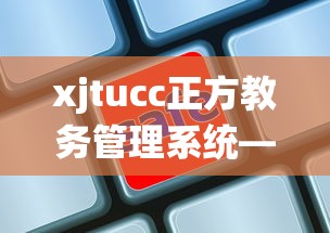xjtucc正方教务管理系统—（zucc正方教务管理系统）