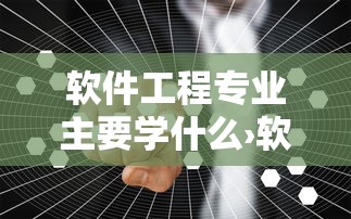 软件工程专业主要学什么›软件工程专业学啥 软件工程专业主要学什么›软件工程专业学啥
