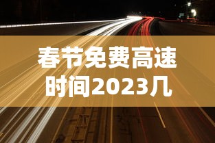 春节免费高速时间2023几天—（春节高速免费时间不合理）