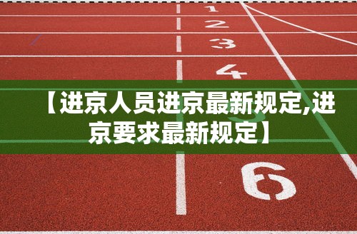 【进京人员进京最新规定,进京要求最新规定】 【进京人员进京最新规定,进京要求最新规定】