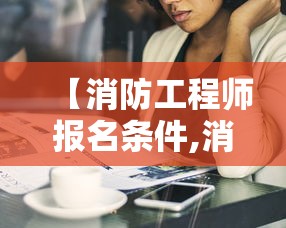 【消防工程师报名条件,消防工程师报考条件要求】
