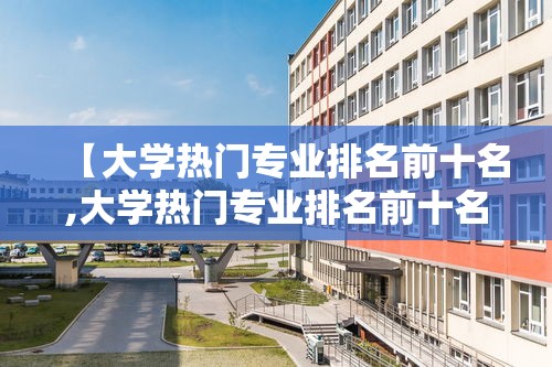 【大学热门专业排名前十名,大学热门专业排名前十名理科】