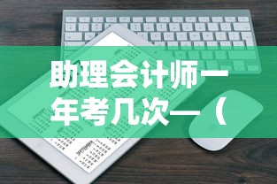 助理会计师一年考几次—（助理会计师几年可以报考中级会计师）