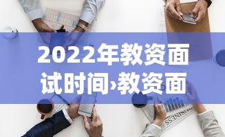 2022年教资面试时间›教资面试时间上半年 2022年教资面试时间›教资面试时间上半年