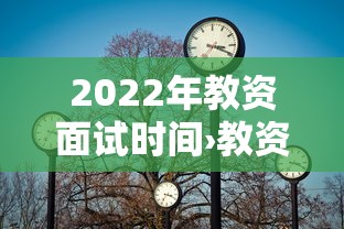 2022年教资面试时间›教资面试时间上半年 2022年教资面试时间›教资面试时间上半年