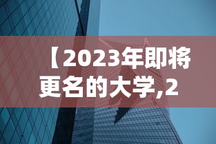 【2023年即将更名的大学,2023新一轮大学更名】