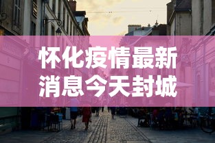 怀化疫情最新消息今天封城了—（怀化今日新闻最新消息）