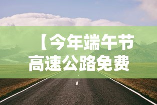 【今年端午节高速公路免费吗·2021年端午节高速免费吗】 【今年端午节高速公路免费吗·2021年端午节高速免费吗】