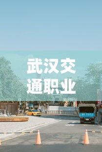 武汉交通职业学院—（武汉交通职业学院地图）