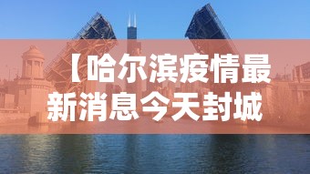 【哈尔滨疫情最新消息今天封城了·哈尔滨疫情最新通知】 【哈尔滨疫情最新消息今天封城了·哈尔滨疫情最新通知】