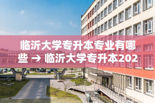 临沂大学专升本专业有哪些 → 临沂大学专升本2025 临沂大学专升本专业有哪些 → 临沂大学专升本2025