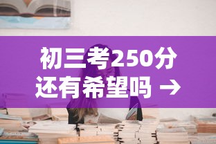 初三考250分还有希望吗 → 初三考200分能上高中吗 初三考250分还有希望吗 → 初三考200分能上高中吗