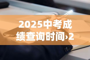 2025中考成绩查询时间›2025中考成绩查询时间周口市