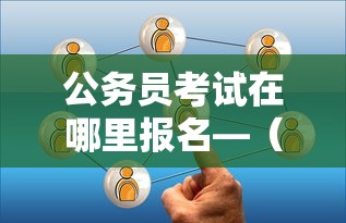 公务员考试在哪里报名—（国家公务员考试什么时候开始报名）