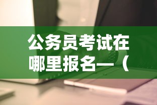 公务员考试在哪里报名—（国家公务员考试什么时候开始报名）