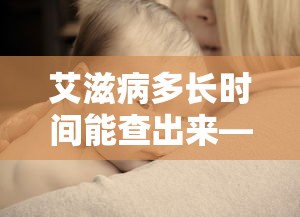艾滋病多长时间能查出来—（艾滋病多长时间能查出来文献）