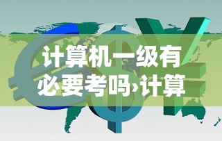 计算机一级有必要考吗›计算机一级都要考吗 计算机一级有必要考吗›计算机一级都要考吗